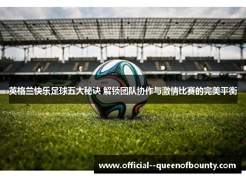 英格兰快乐足球五大秘诀 解锁团队协作与激情比赛的完美平衡