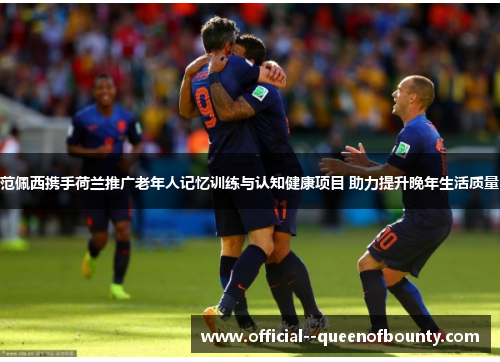 范佩西携手荷兰推广老年人记忆训练与认知健康项目 助力提升晚年生活质量