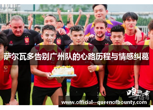 萨尔瓦多告别广州队的心路历程与情感纠葛 萨尔瓦多告别广州队的心路历程与情感纠葛