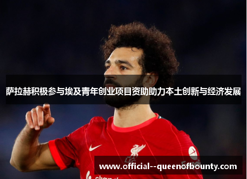 萨拉赫积极参与埃及青年创业项目资助助力本土创新与经济发展