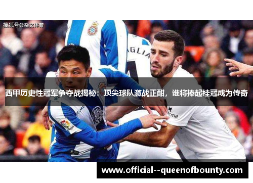 西甲历史性冠军争夺战揭秘:顶尖球队激战正酣,谁将捧起桂冠成为传奇 西甲历史性冠军争夺战揭秘:顶尖球队激战正酣,谁将捧起桂冠成为传奇