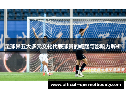 足球界五大多元文化代表球员的崛起与影响力解析 足球界五大多元文化代表球员的崛起与影响力解析