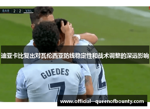 迪亚卡比复出对瓦伦西亚防线稳定性和战术调整的深远影响