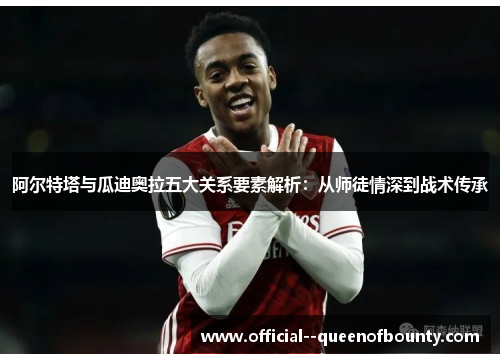 阿尔特塔与瓜迪奥拉五大关系要素解析：从师徒情深到战术传承