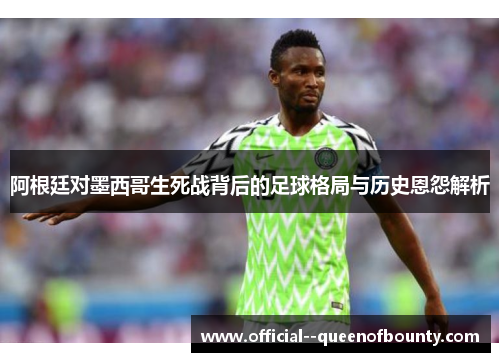 阿根廷对墨西哥生死战背后的足球格局与历史恩怨解析 阿根廷对墨西哥生死战背后的足球格局与历史恩怨解析