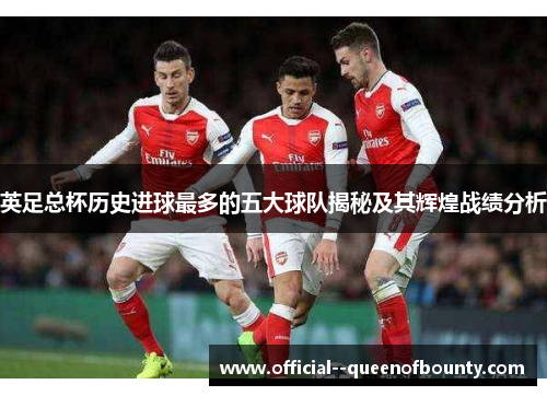 英足总杯历史进球最多的五大球队揭秘及其辉煌战绩分析