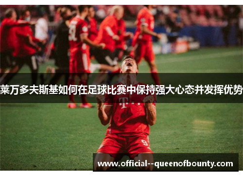 莱万多夫斯基如何在足球比赛中保持强大心态并发挥优势