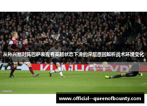 从孙兴慜对阵巴萨表现看英超状态下滑的深层原因解析战术环境变化 从孙兴慜对阵巴萨表现看英超状态下滑的深层原因解析战术环境变化
