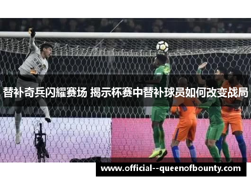 替补奇兵闪耀赛场 揭示杯赛中替补球员如何改变战局 替补奇兵闪耀赛场 揭示杯赛中替补球员如何改变战局
