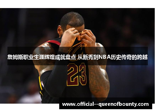 詹姆斯职业生涯辉煌成就盘点 从新秀到NBA历史传奇的跨越