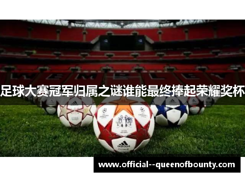 足球大赛冠军归属之谜谁能最终捧起荣耀奖杯