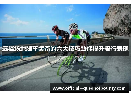 选择场地脚车装备的六大技巧助你提升骑行表现 选择场地脚车装备的六大技巧助你提升骑行表现