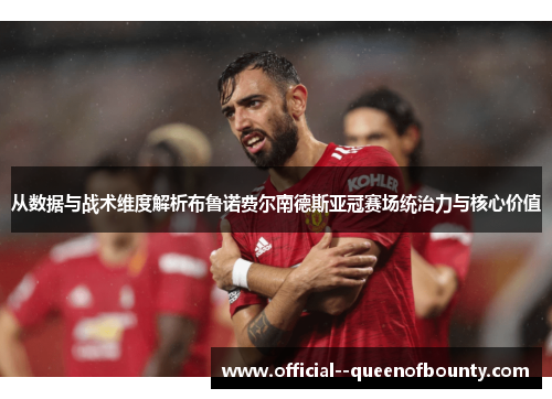 从数据与战术维度解析布鲁诺费尔南德斯亚冠赛场统治力与核心价值