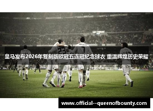 皇马发布2026年复刻版欧冠五连冠纪念球衣 重温辉煌历史荣耀