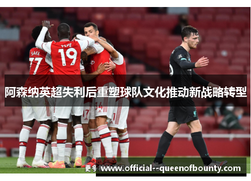 阿森纳英超失利后重塑球队文化推动新战略转型