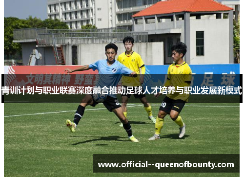 青训计划与职业联赛深度融合推动足球人才培养与职业发展新模式