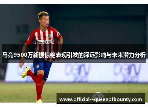 马竞9500万新援惊艳表现引发的深远影响与未来潜力分析