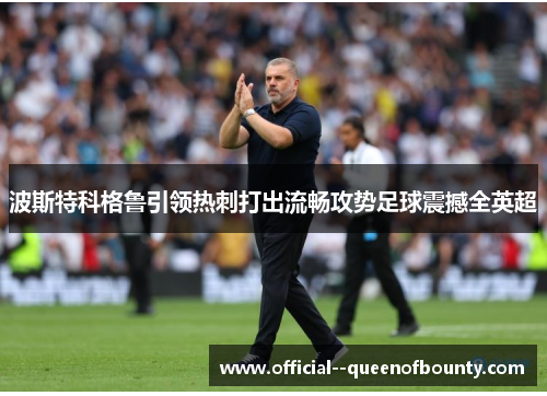 波斯特科格鲁引领热刺打出流畅攻势足球震撼全英超