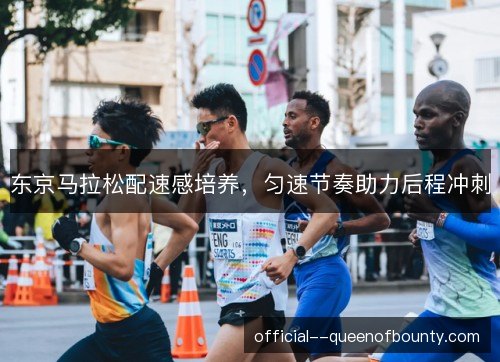 东京马拉松配速感培养，匀速节奏助力后程冲刺